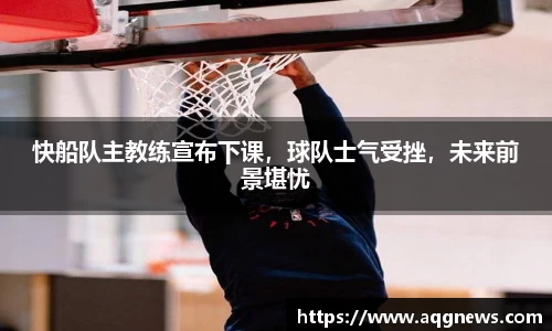 快船队主教练宣布下课，球队士气受挫，未来前景堪忧