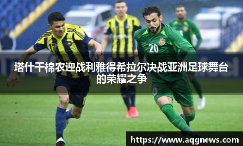 塔什干棉农迎战利雅得希拉尔决战亚洲足球舞台的荣耀之争