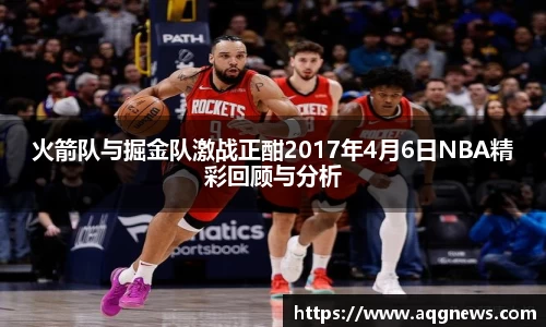 火箭队与掘金队激战正酣2017年4月6日NBA精彩回顾与分析